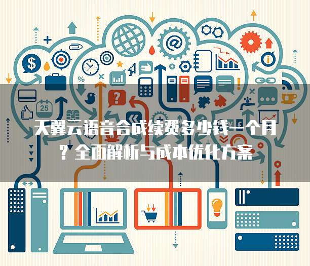 天翼云语音合成续费多少钱一个月?全面解析与成本优化方案