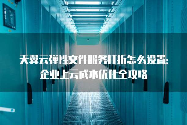 天翼云弹性文件服务打折怎么设置:企业上云成本优化全攻略