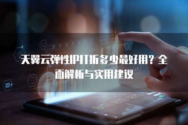 天翼云弹性IP打折多少最好用？全面解析与实用建议