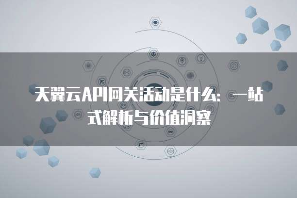 天翼云API网关活动是什么:一站式解析与价值洞察