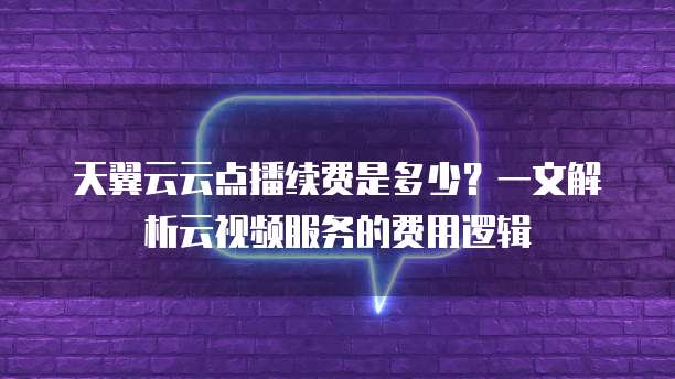 天翼云云点播续费是多少?一文解析云视频服务的费用逻辑