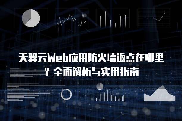 天翼云Web应用防火墙返点在哪里?全面解析与实用指南