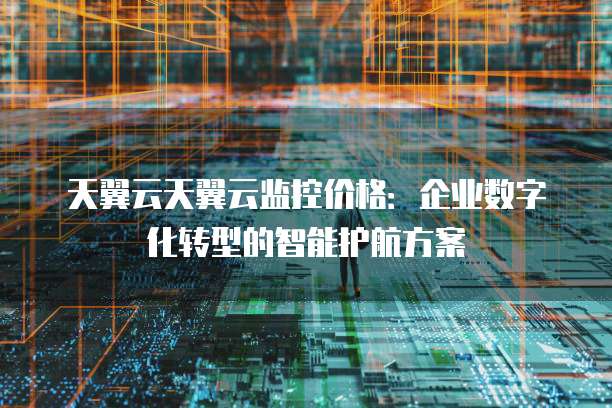 天翼云天翼云监控价格:企业数字化转型的智能护航方案