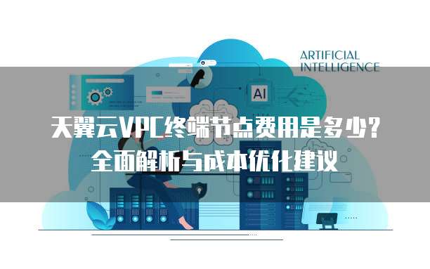 天翼云VPC终端节点费用是多少？全面解析与成本优化建议