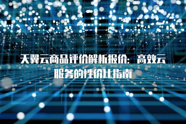 天翼云商品评价解析报价：高效云服务的性价比指南