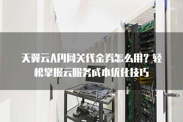 天翼云API网关代金券怎么用?轻松掌握云服务成本优化技巧