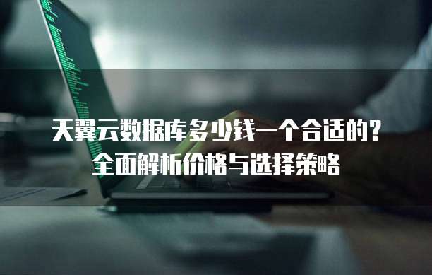 天翼云数据库多少钱一个合适的？全面解析价格与选择策略