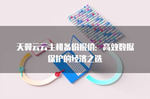 天翼云云主机备份报价:高效数据保护的经济之选