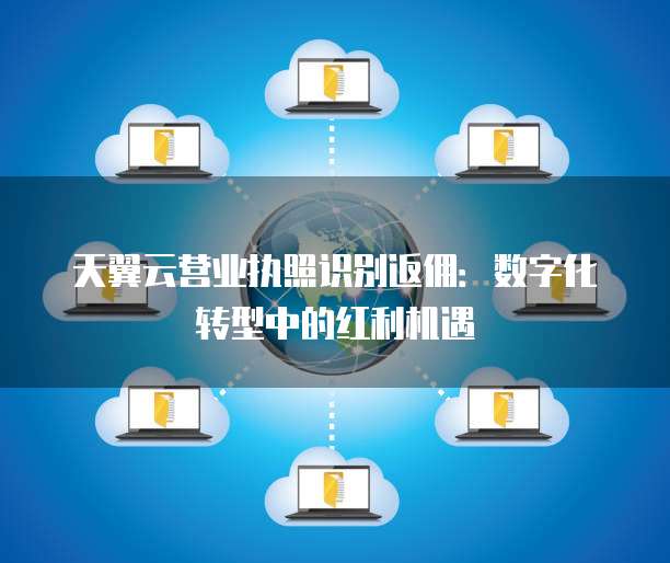 天翼云营业执照识别返佣:数字化转型中的红利机遇