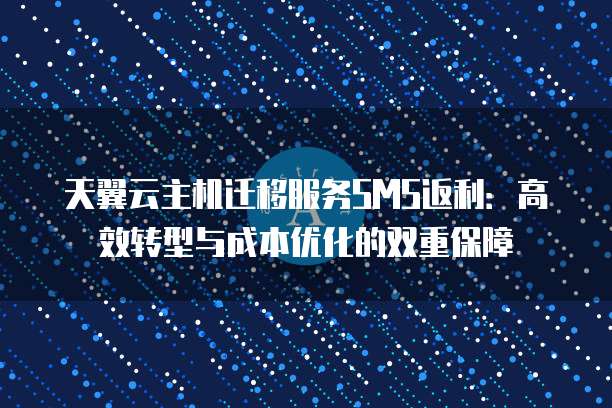 天翼云主机迁移服务SMS返利:高效转型与成本优化的双重保障