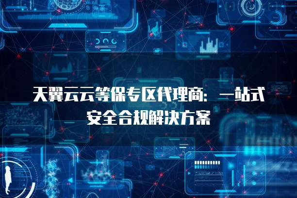 天翼云云等保专区代理商:一站式安全合规解决方案