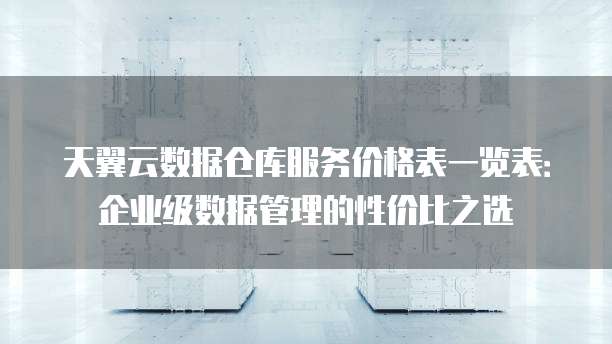 天翼云数据仓库服务价格表一览表:企业级数据管理的性价比之选