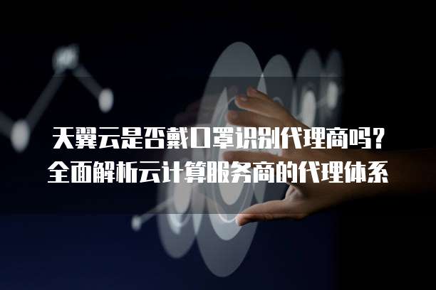 天翼云是否戴口罩识别代理商吗?全面解析云计算服务商的代理体系