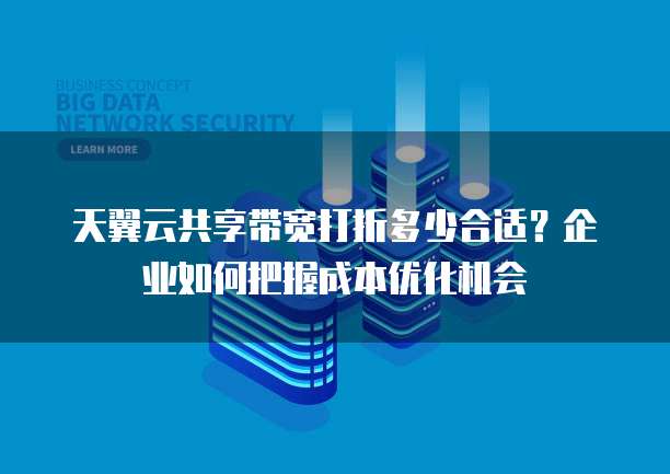 天翼云共享带宽打折多少合适?企业如何把握成本优化机会