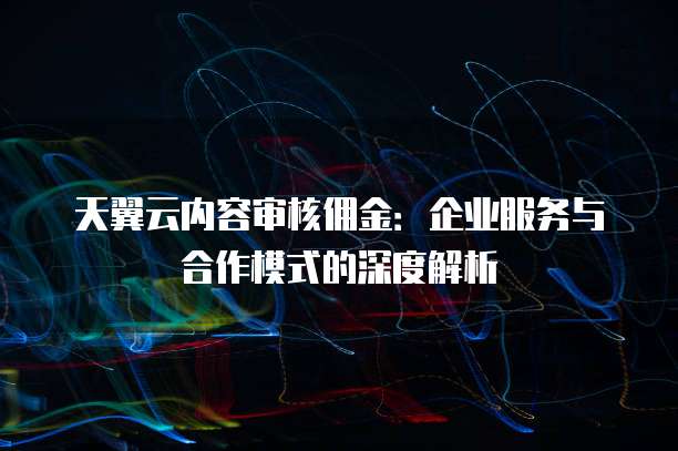 天翼云内容审核佣金:企业服务与合作模式的深度解析