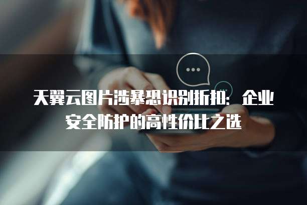天翼云图片涉暴恐识别折扣:企业安全防护的高性价比之选