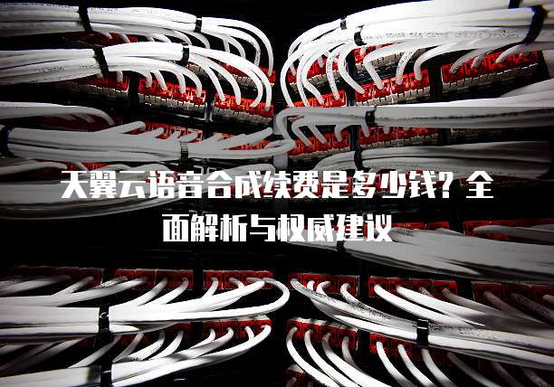天翼云语音合成续费是多少钱？全面解析与权威建议