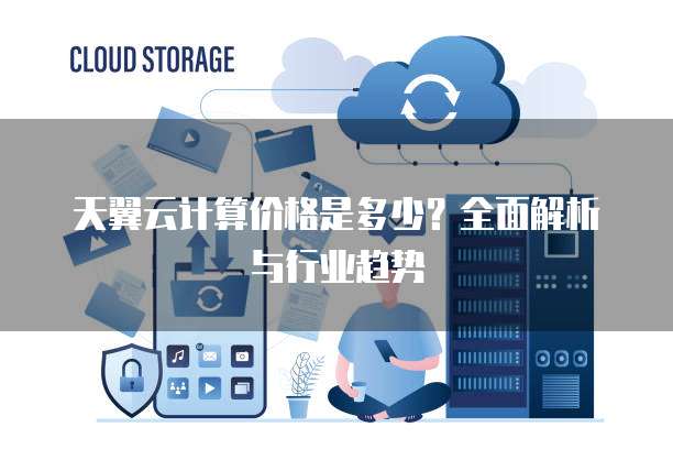 天翼云计算价格是多少?全面解析与行业趋势