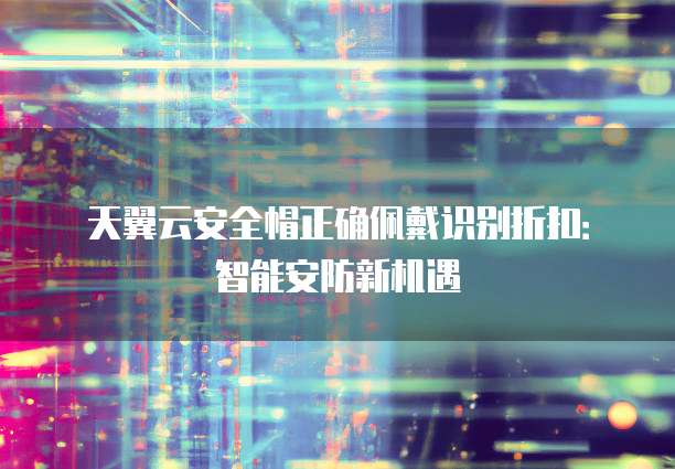 天翼云安全帽正确佩戴识别折扣：智能安防新机遇
