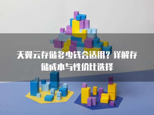 天翼云存储多少钱合适用？详解存储成本与性价比选择