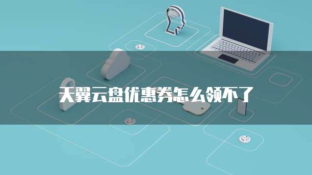 天翼云盘优惠券怎么领不了