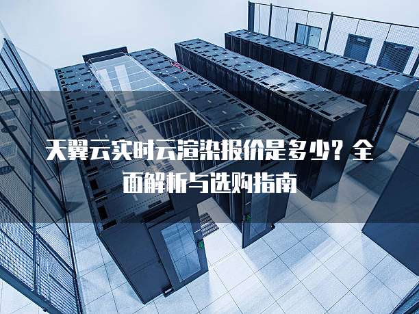 天翼云实时云渲染报价是多少?全面解析与选购指南