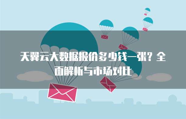 天翼云大数据报价多少钱一张?全面解析与市场对比