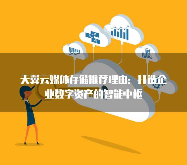 天翼云媒体存储推荐理由:打造企业数字资产的智能中枢