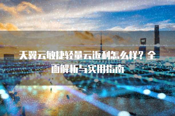 天翼云敏捷轻量云返利怎么样?全面解析与实用指南