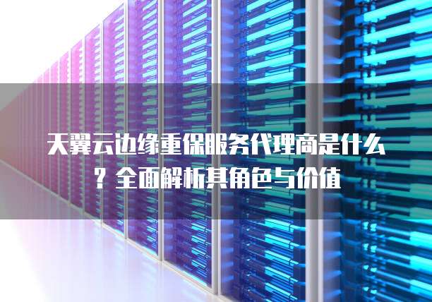 天翼云边缘重保服务代理商是什么?全面解析其角色与价值