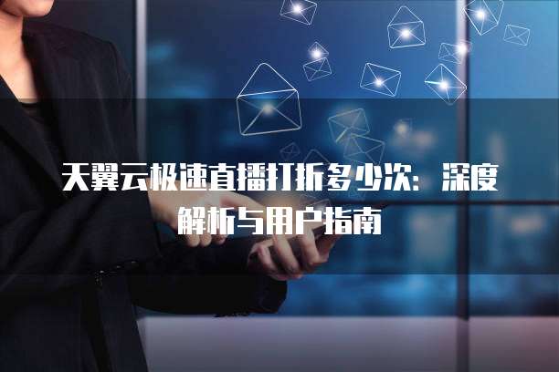 天翼云极速直播打折多少次:深度解析与用户指南
