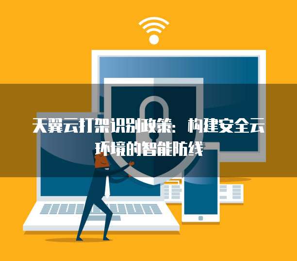 天翼云打架识别政策：构建安全云环境的智能防线