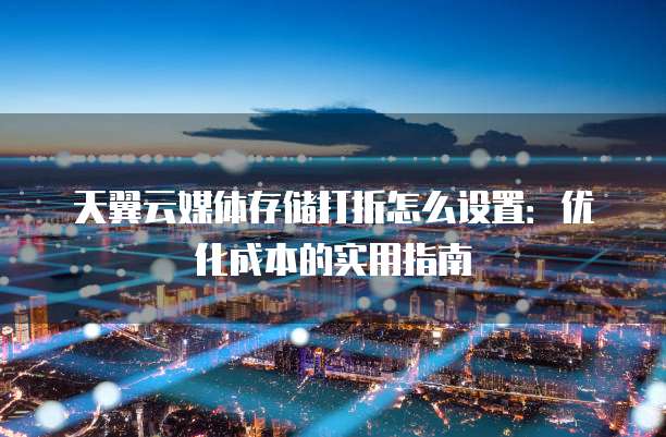 天翼云媒体存储打折怎么设置:优化成本的实用指南