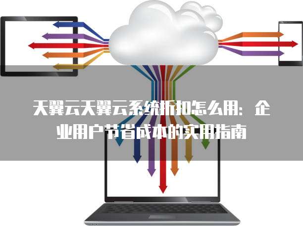 天翼云天翼云系统折扣怎么用:企业用户节省成本的实用指南