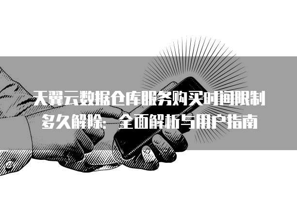天翼云数据仓库服务购买时间限制多久解除:全面解析与用户指南