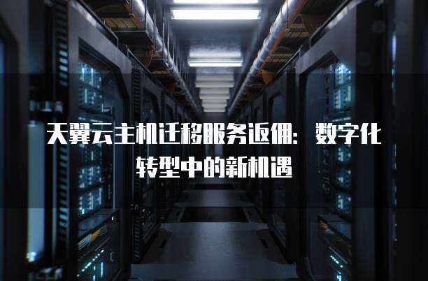 天翼云主机迁移服务返佣：数字化转型中的新机遇