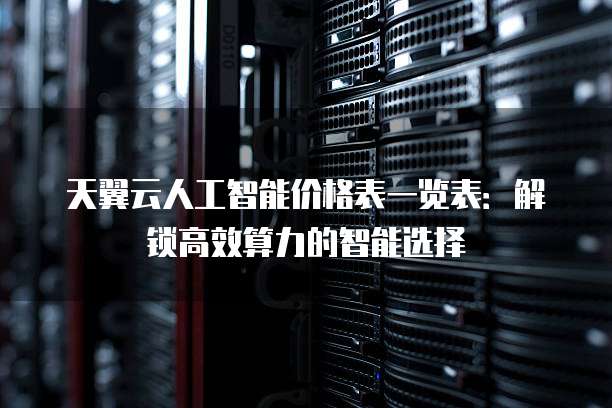 天翼云人工智能价格表一览表:解锁高效算力的智能选择
