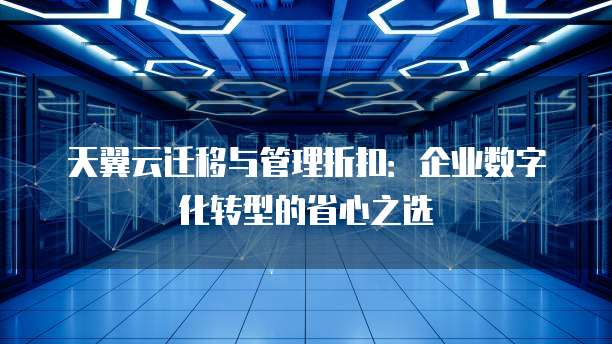 天翼云迁移与管理折扣:企业数字化转型的省心之选