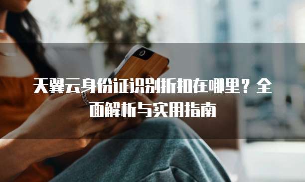 天翼云身份证识别折扣在哪里?全面解析与实用指南