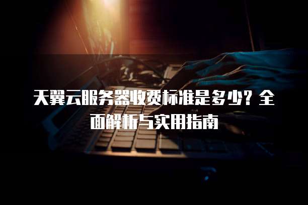 天翼云服务器收费标准是多少?全面解析与实用指南