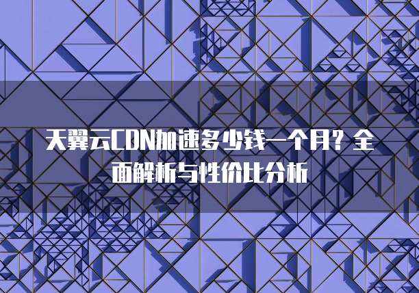 天翼云CDN加速多少钱一个月?全面解析与性价比分析