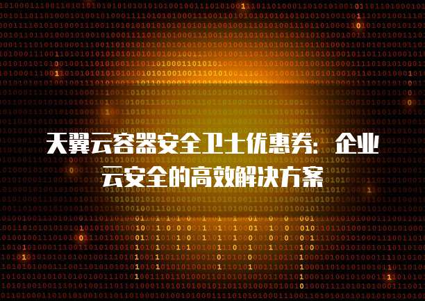 天翼云容器安全卫士优惠券:企业云安全的高效解决方案