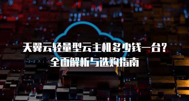 天翼云轻量型云主机多少钱一台?全面解析与选购指南