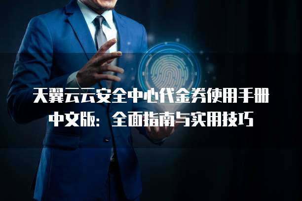 天翼云云安全中心代金券使用手册中文版：全面指南与实用技巧