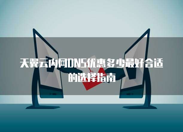 天翼云内网DNS优惠多少最好合适的选择指南