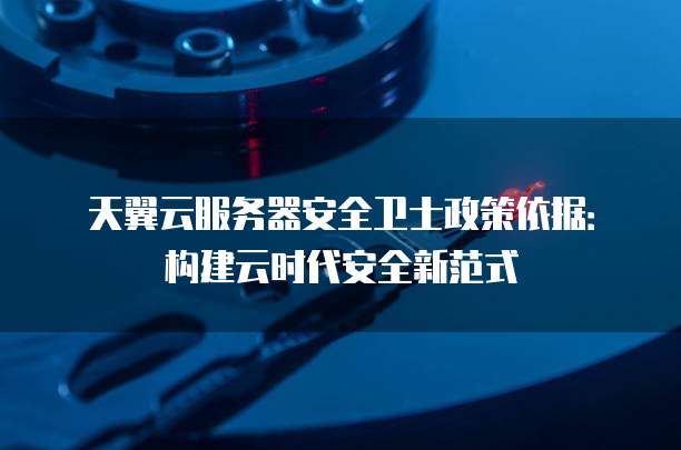 天翼云服务器安全卫士政策依据:构建云时代安全新范式