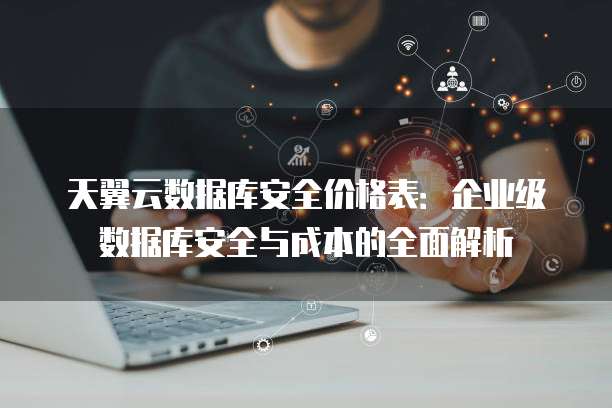 天翼云数据库安全价格表:企业级数据库安全与成本的全面解析