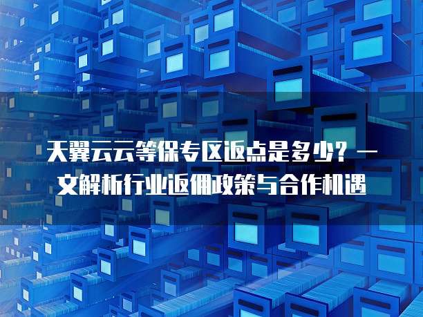 天翼云云等保专区返点是多少?一文解析行业返佣政策与合作机遇