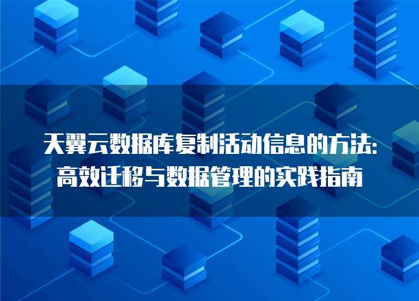 天翼云数据库复制活动信息的方法:高效迁移与数据管理的实践指南