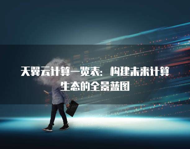 天翼云计算一览表:构建未来计算生态的全景蓝图